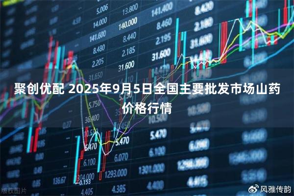 聚创优配 2025年9月5日全国主要批发市场山药价格行情