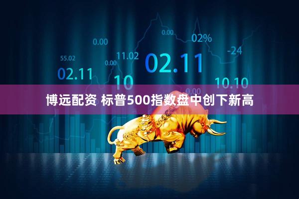 博远配资 标普500指数盘中创下新高