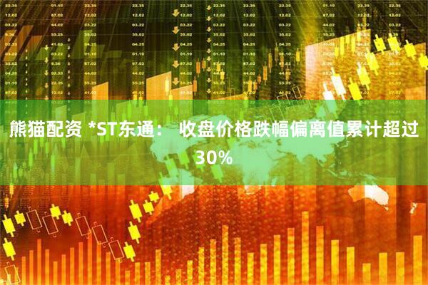 熊猫配资 *ST东通： 收盘价格跌幅偏离值累计超过30%