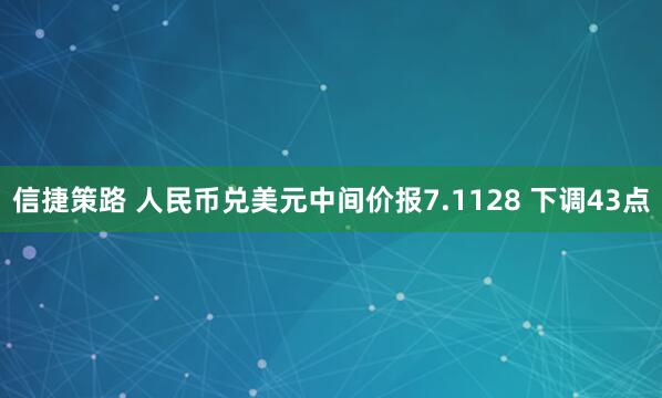 信捷策路 人民币兑美元中间价报7.1128 下调43点