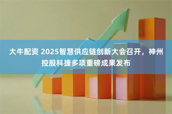 大牛配资 2025智慧供应链创新大会召开，神州控股科捷多项重磅成果发布