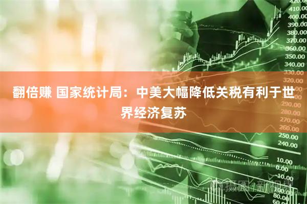 翻倍赚 国家统计局：中美大幅降低关税有利于世界经济复苏