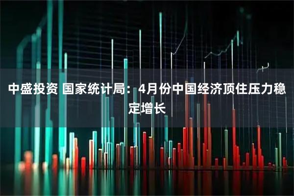 中盛投资 国家统计局：4月份中国经济顶住压力稳定增长