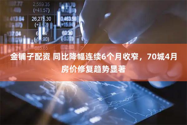 金铺子配资 同比降幅连续6个月收窄，70城4月房价修复趋势显著