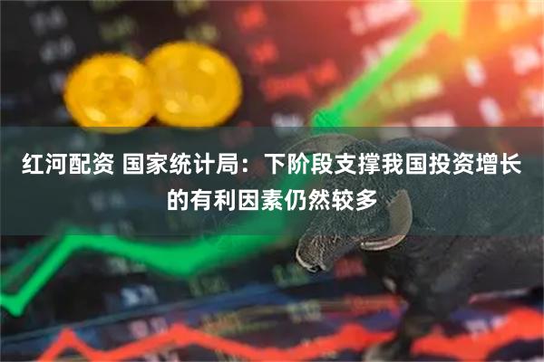 红河配资 国家统计局：下阶段支撑我国投资增长的有利因素仍然较多