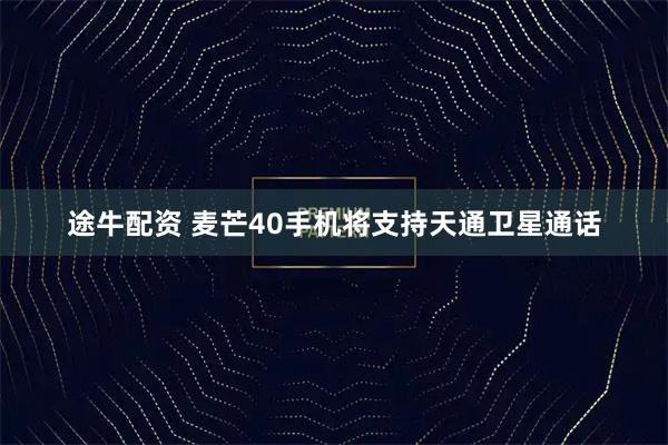 途牛配资 麦芒40手机将支持天通卫星通话