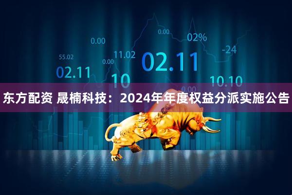 东方配资 晟楠科技：2024年年度权益分派实施公告