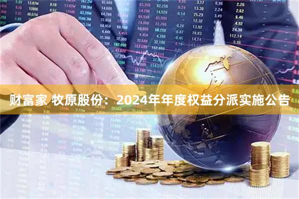 财富家 牧原股份：2024年年度权益分派实施公告
