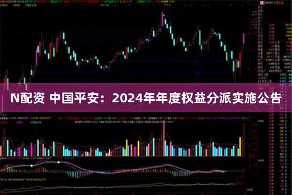 N配资 中国平安：2024年年度权益分派实施公告