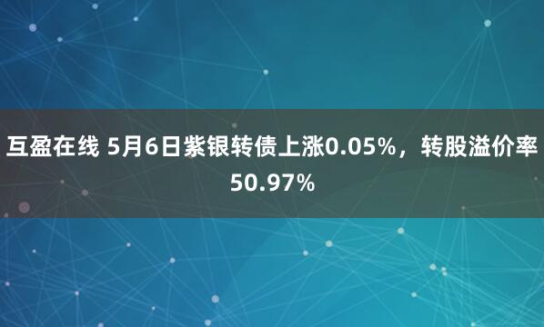 互盈在线 5月6日紫银转债上涨0.05%，转股溢价率50.97%
