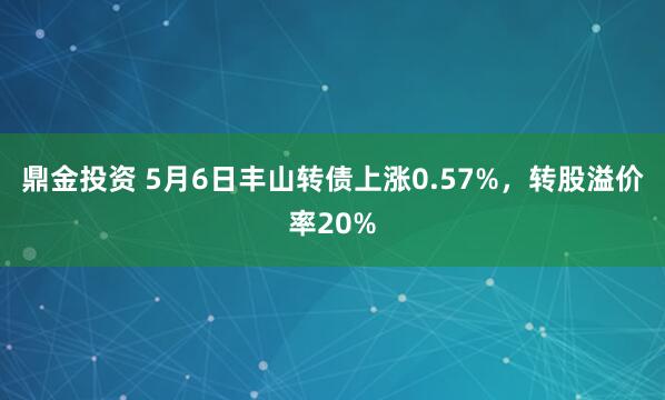 鼎金投资 5月6日丰山转债上涨0.57%，转股溢价率20%