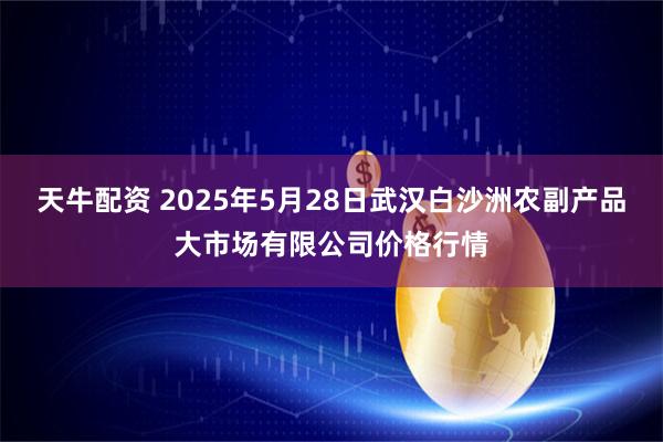 天牛配资 2025年5月28日武汉白沙洲农副产品大市场有限公司价格行情