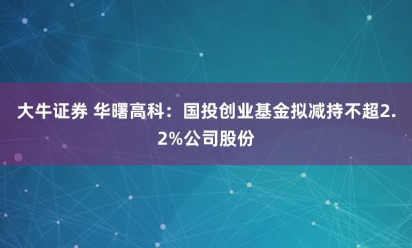 大牛证券 华曙高科：国投创业基金拟减持不超2.2%公司股份