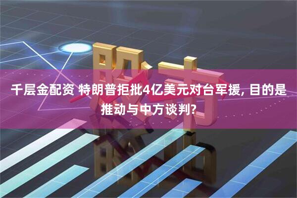 千层金配资 特朗普拒批4亿美元对台军援, 目的是推动与中方谈判?