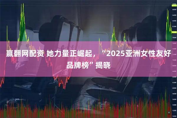 赢翻网配资 她力量正崛起，“2025亚洲女性友好品牌榜”揭晓