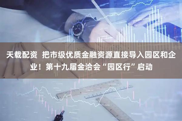 天载配资  把市级优质金融资源直接导入园区和企业！第十九届金洽会“园区行”启动