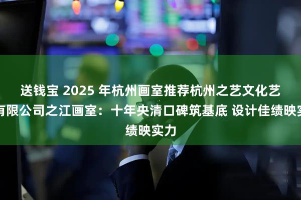送钱宝 2025 年杭州画室推荐杭州之艺文化艺术有限公司之江画室：十年央清口碑筑基底 设计佳绩映实力