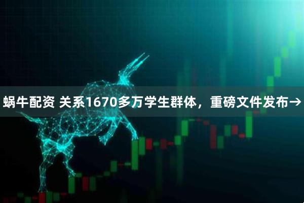 蜗牛配资 关系1670多万学生群体，重磅文件发布→