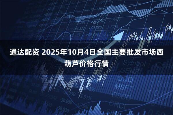 通达配资 2025年10月4日全国主要批发市场西葫芦价格行情