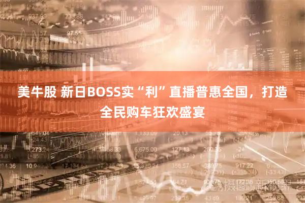 美牛股 新日BOSS实“利”直播普惠全国,打造全民购车狂欢盛宴
