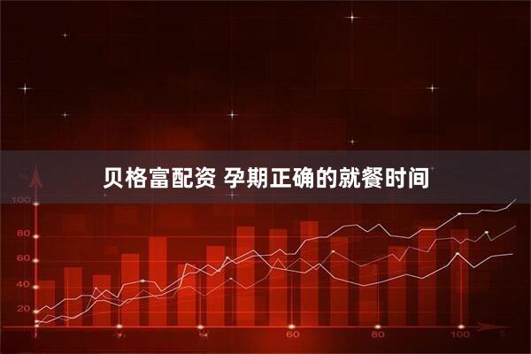 贝格富配资 孕期正确的就餐时间