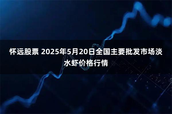怀远股票 2025年5月20日全国主要批发市场淡水虾价格行情