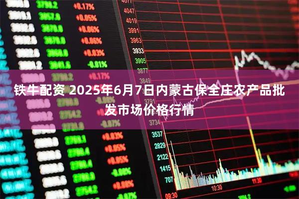 铁牛配资 2025年6月7日内蒙古保全庄农产品批发市场价格行情