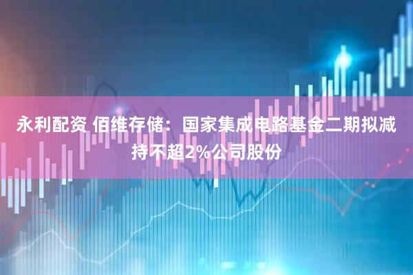 永利配资 佰维存储：国家集成电路基金二期拟减持不超2%公司股份