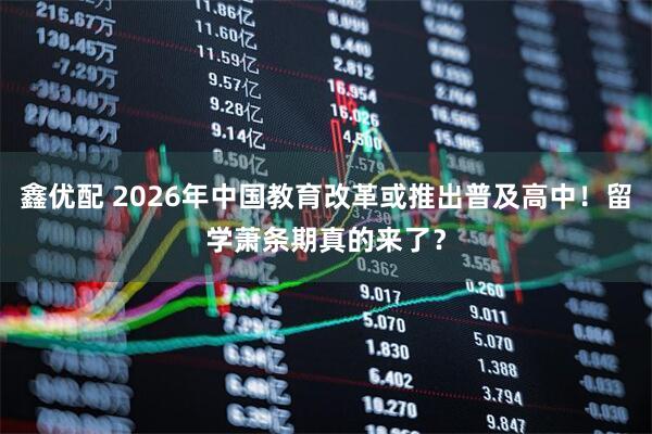 鑫优配 2026年中国教育改革或推出普及高中！留学萧条期真的来了？