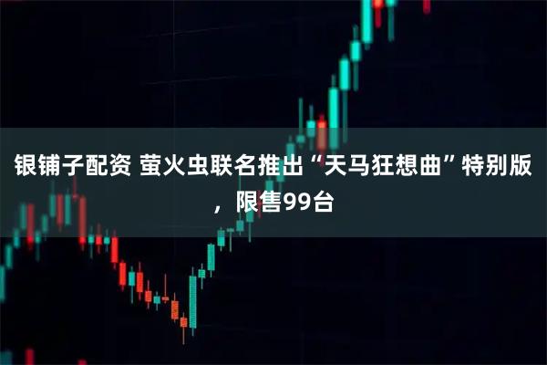 银铺子配资 萤火虫联名推出“天马狂想曲”特别版，限售99台