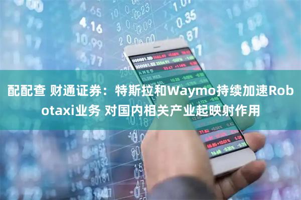 配配查 财通证券：特斯拉和Waymo持续加速Robotaxi业务 对国内相关产业起映射作用