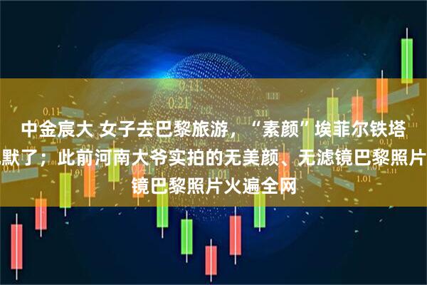 中金宸大 女子去巴黎旅游，“素颜”埃菲尔铁塔直接看沉默了；此前河南大爷实拍的无美颜、无滤镜巴黎照片火遍全网