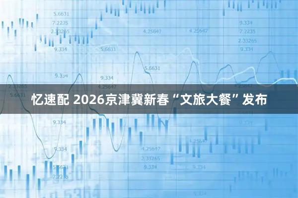 忆速配 2026京津冀新春“文旅大餐”发布