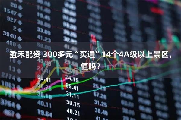 盈禾配资 300多元“买通”14个4A级以上景区，值吗？