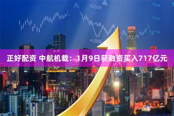 正好配资 中航机载：1月9日获融资买入717亿元