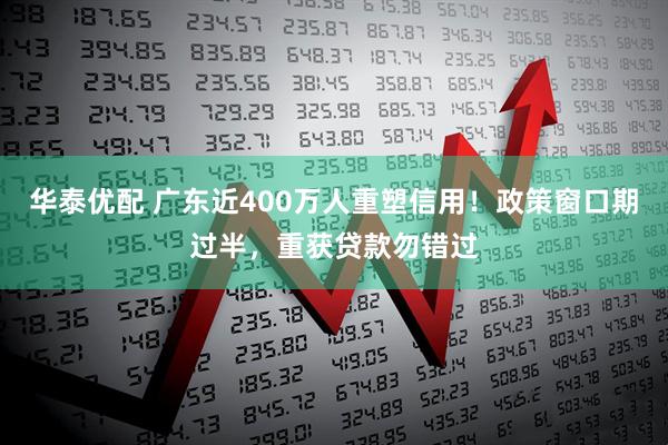华泰优配 广东近400万人重塑信用！政策窗口期过半，重获贷款勿错过