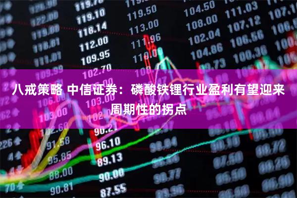 八戒策略 中信证券:磷酸铁锂行业盈利有望迎来周期性的拐点