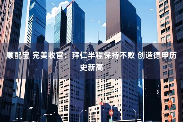 顺配宝 完美收官：拜仁半程保持不败 创造德甲历史新高