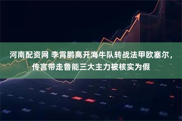 河南配资网 李霄鹏离开海牛队转战法甲欧塞尔,传言带走鲁能三大主力被核实为假