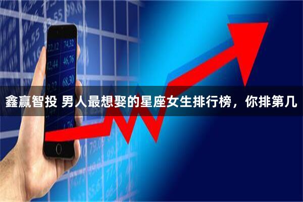 鑫赢智投 男人最想娶的星座女生排行榜，你排第几
