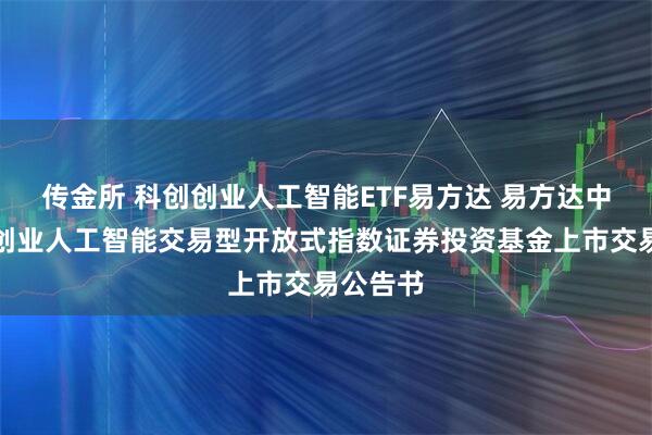 传金所 科创创业人工智能ETF易方达 易方达中证科创创业人工智能交易型开放式指数证券投资基金上市交易公告书