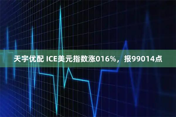 天宇优配 ICE美元指数涨016%,报99014点