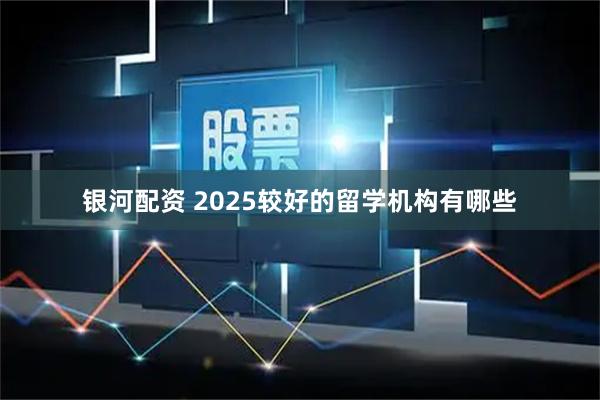 银河配资 2025较好的留学机构有哪些