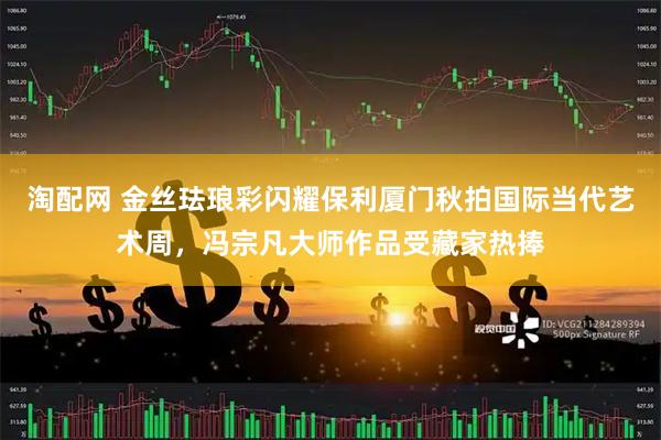 淘配网 金丝珐琅彩闪耀保利厦门秋拍国际当代艺术周，冯宗凡大师作品受藏家热捧