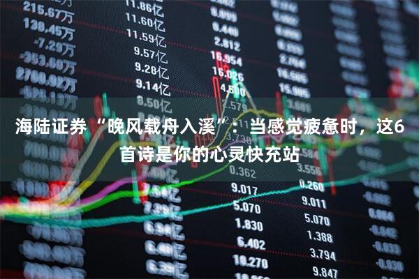 海陆证券 “晚风载舟入溪”：当感觉疲惫时，这6首诗是你的心灵快充站