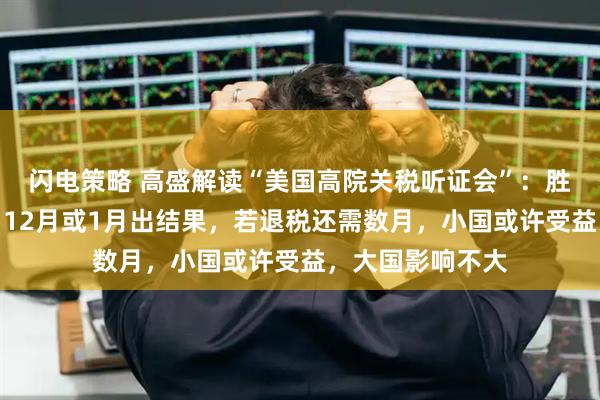 闪电策略 高盛解读“美国高院关税听证会”：胜负依旧很接近，12月或1月出结果，若退税还需数月，小国或许受益，大国影响不大