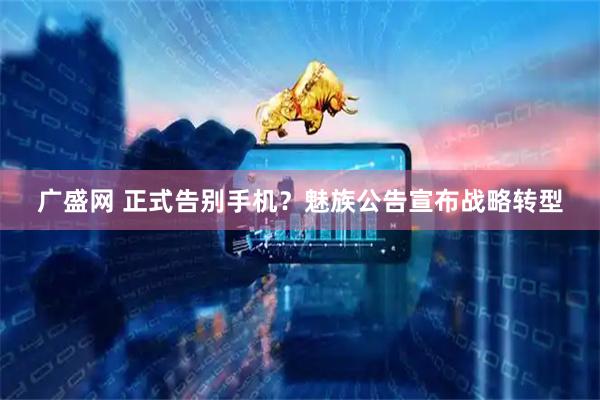 广盛网 正式告别手机?魅族公告宣布战略转型