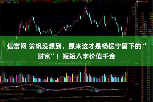 信富网 翁帆没想到，原来这才是杨振宁留下的“财富”！短短八字价值千金