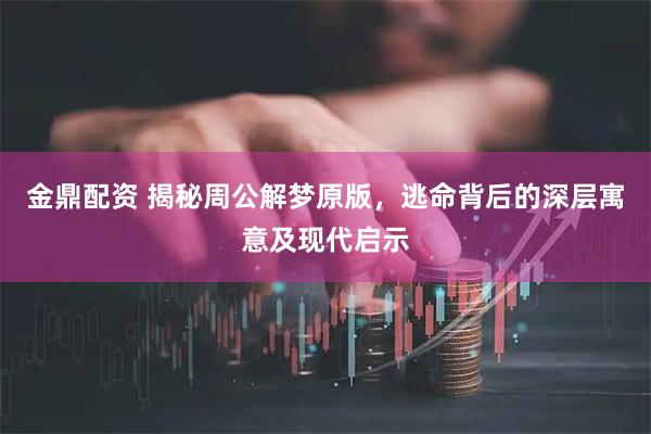 金鼎配资 揭秘周公解梦原版，逃命背后的深层寓意及现代启示