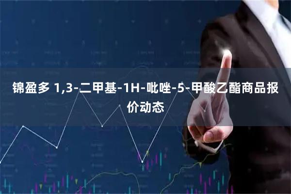 锦盈多 1,3-二甲基-1H-吡唑-5-甲酸乙酯商品报价动态